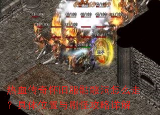 热血传奇怀旧服骷髅洞怎么走?具体位置与刷怪攻略详解 热血传奇怀旧服骷髅洞怎么走?具体位置与刷怪攻略详解