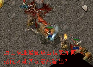 道士职业最强攻击技能如何搭配才能实现最高输出? 道士职业最强攻击技能如何搭配才能实现最高输出?