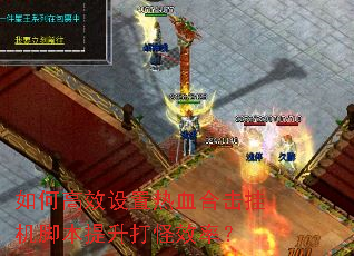 如何高效设置热血合击挂机脚本提升打怪效率? 如何高效设置热血合击挂机脚本提升打怪效率?