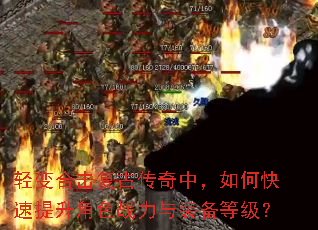 轻变合击复古传奇中,如何快速提升角色战力与装备等级? 轻变合击复古传奇中,如何快速提升角色战力与装备等级?