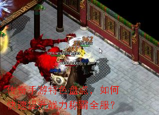 传奇手游特色盘点,如何快速提升战力称霸全服? 传奇手游特色盘点,如何快速提升战力称霸全服?