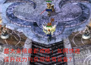 盛大金禧最新攻略:如何快速提升战力与获取稀有装备? 盛大金禧最新攻略:如何快速提升战力与获取稀有装备?
