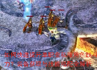 如何快速提升单职业私服角色战斗力?装备获取与技能搭配全解析 如何快速提升单职业私服角色战斗力?装备获取与技能搭配全解析