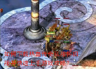如何下载热血传奇私服怀旧服并快速上手游戏攻略? 如何下载热血传奇私服怀旧服并快速上手游戏攻略?