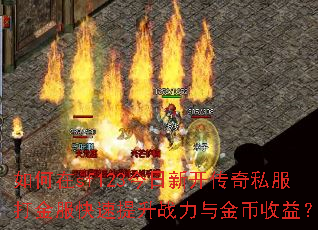 如何在sf123今日新开传奇私服打金服快速提升战力与金币收益? 如何在sf123今日新开传奇私服打金服快速提升战力与金币收益?