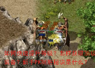 如何快速提升等级?怎样获取顶级装备?新手PK制胜秘诀是什么? 如何快速提升等级?怎样获取顶级装备?新手PK制胜秘诀是什么?