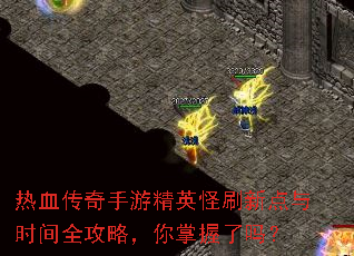 热血传奇手游精英怪刷新点与时间全攻略,你掌握了吗? 热血传奇手游精英怪刷新点与时间全攻略,你掌握了吗?