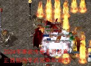 2024年哪款传奇手游能真正找回当年的兄弟和激情? 2024年哪款传奇手游能真正找回当年的兄弟和激情?