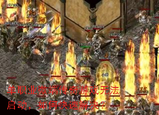 单职业微端传奇游戏无法启动,如何快速解决? 单职业微端传奇游戏无法启动,如何快速解决?