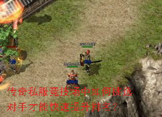 传奇私服竞技场中如何挑选对手才能快速提升排名? 传奇私服竞技场中如何挑选对手才能快速提升排名?