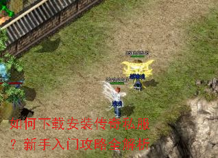 如何下载安装传奇私服?新手入门攻略全解析 如何下载安装传奇私服?新手入门攻略全解析