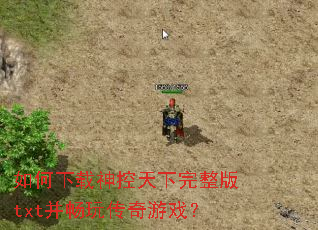 如何下载神控天下完整版txt并畅玩传奇游戏? 如何下载神控天下完整版txt并畅玩传奇游戏?