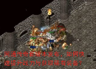 网通传奇新版本发布,如何快速提升战力与获取稀有装备? 网通传奇新版本发布,如何快速提升战力与获取稀有装备?