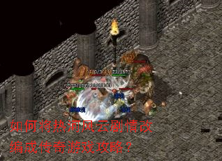 如何将热河风云剧情改编成传奇游戏攻略? 如何将热河风云剧情改编成传奇游戏攻略?