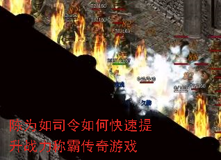 陈为如司令如何快速提升战力称霸传奇游戏 陈为如司令如何快速提升战力称霸传奇游戏