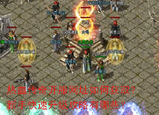 热血传奇开服网址如何获取?新手快速升级攻略有哪些? 热血传奇开服网址如何获取?新手快速升级攻略有哪些?