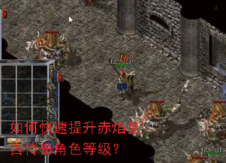 如何快速提升赤焰复古传奇角色等级? 如何快速提升赤焰复古传奇角色等级?