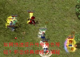 如何快速提升传奇角色等级?怀念经典攻略大揭秘 如何快速提升传奇角色等级?怀念经典攻略大揭秘
